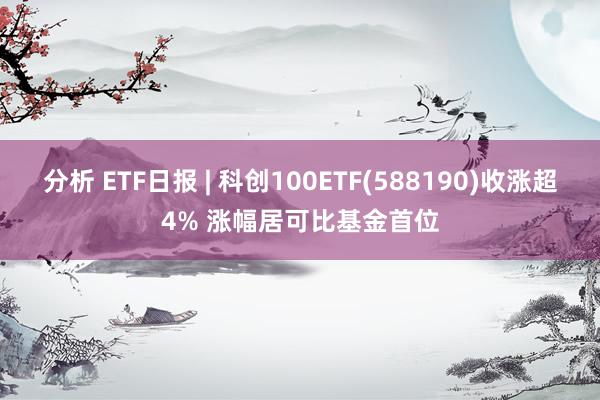 分析 ETF日报 | 科创100ETF(588190)收涨超4% 涨幅居可比基金首位