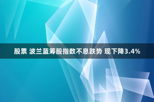 股票 波兰蓝筹股指数不息跌势 现下降3.4%