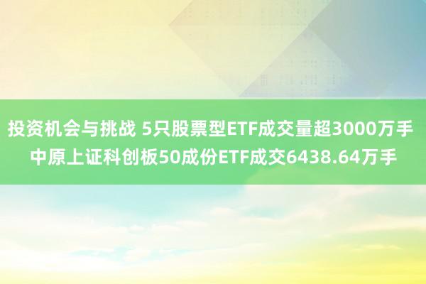 投资机会与挑战 5只股票型ETF成交量超3000万手 中原上证科创板50成份ETF成交6438.64万手