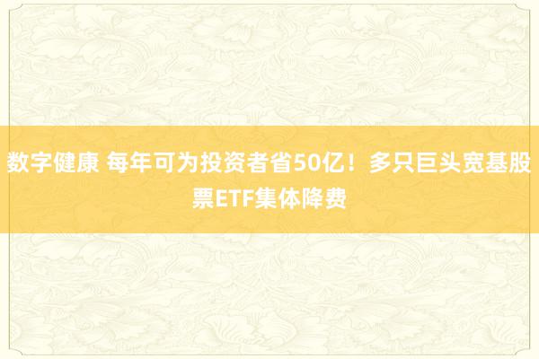 数字健康 每年可为投资者省50亿！多只巨头宽基股票ETF集体降费