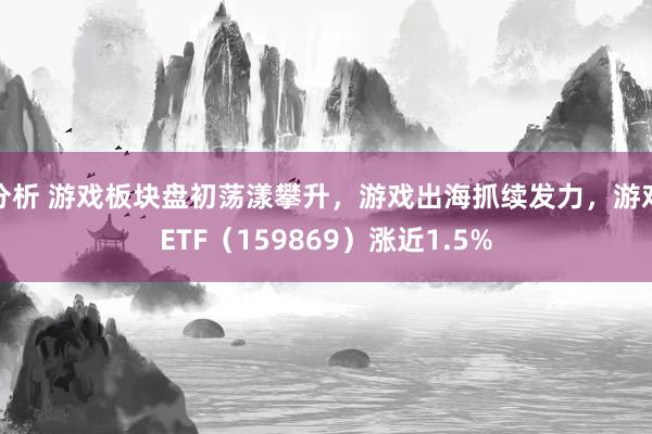 分析 游戏板块盘初荡漾攀升，游戏出海抓续发力，游戏ETF（159869）涨近1.5%