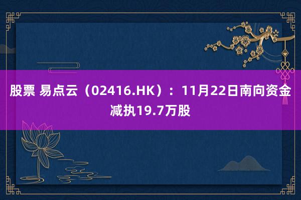 股票 易点云（02416.HK）：11月22日南向资金减执19.7万股