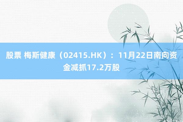 股票 梅斯健康（02415.HK）：11月22日南向资金减抓17.2万股