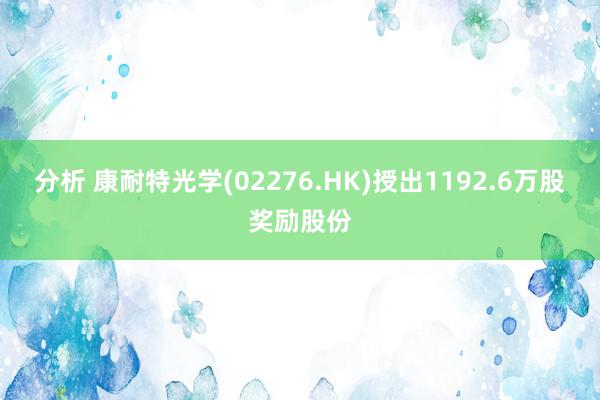 分析 康耐特光学(02276.HK)授出1192.6万股奖励股份