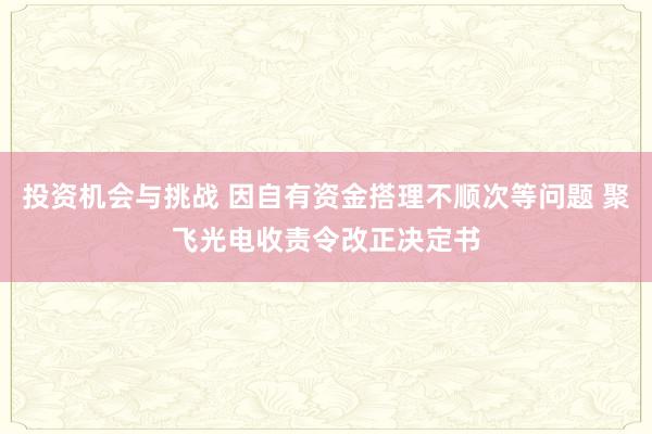 投资机会与挑战 因自有资金搭理不顺次等问题 聚飞光电收责令改正决定书