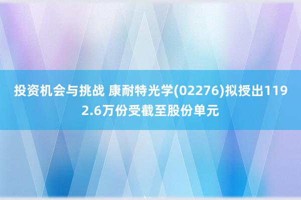 投资机会与挑战 康耐特光学(02276)拟授出1192.6万份受截至股份单元