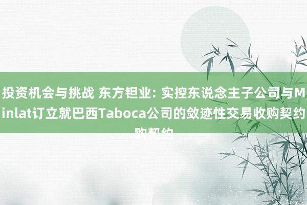 投资机会与挑战 东方钽业: 实控东说念主子公司与Minlat订立就巴西Taboca公司的敛迹性交易收购契约