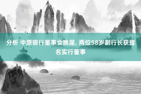 分析 中原银行董事会换届, 两位58岁副行长获提名实行董事