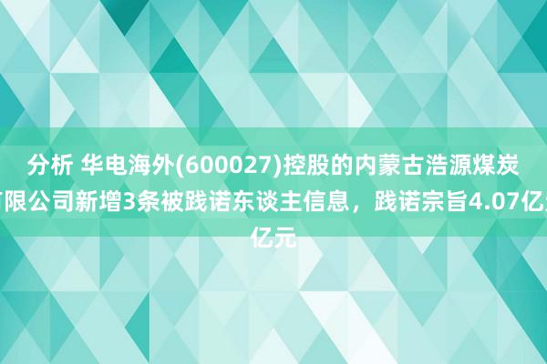 分析 华电海外(600027)控股的内蒙古浩源煤炭有限公司新增3条被践诺东谈主信息，践诺宗旨4.07亿元