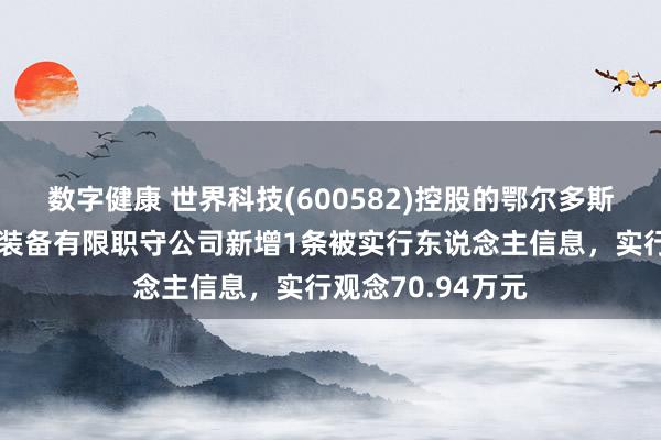 数字健康 世界科技(600582)控股的鄂尔多斯市世界华润煤矿装备有限职守公司新增1条被实行东说念主信息，实行观念70.94万元