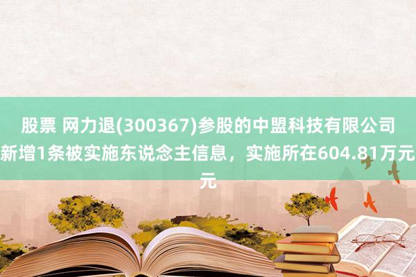 股票 网力退(300367)参股的中盟科技有限公司新增1条被实施东说念主信息，实施所在604.81万元