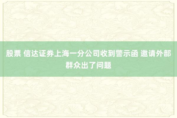 股票 信达证券上海一分公司收到警示函 邀请外部群众出了问题