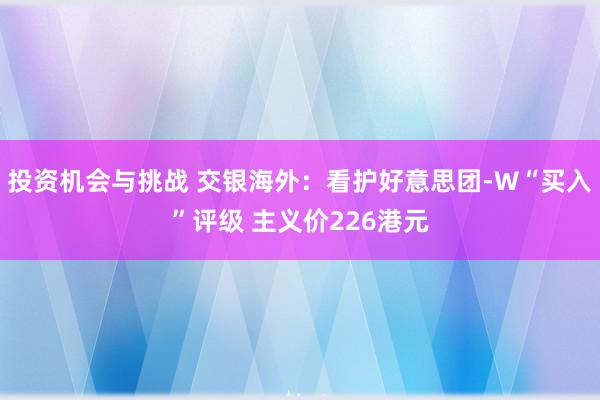 投资机会与挑战 交银海外：看护好意思团-W“买入”评级 主义价226港元