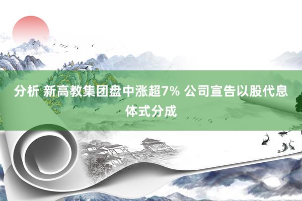 分析 新高教集团盘中涨超7% 公司宣告以股代息体式分成