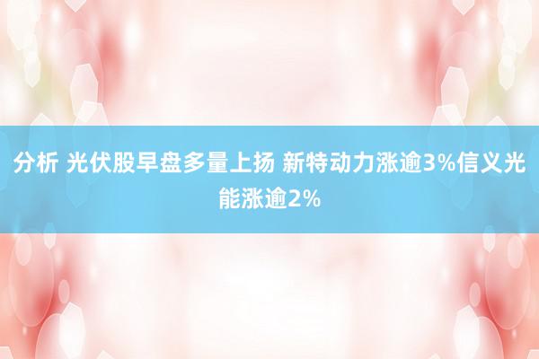 分析 光伏股早盘多量上扬 新特动力涨逾3%信义光能涨逾2%