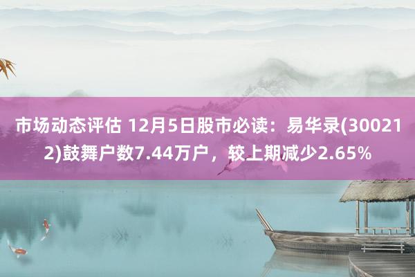 市场动态评估 12月5日股市必读：易华录(300212)鼓舞户数7.44万户，较上期减少2.65%