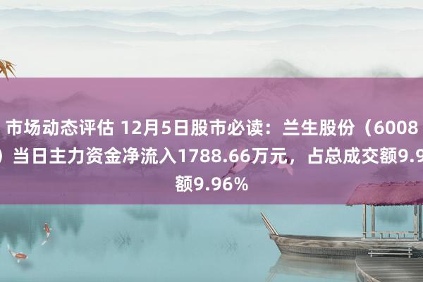 市场动态评估 12月5日股市必读：兰生股份（600826）当日主力资金净流入1788.66万元，占总成交额9.96%