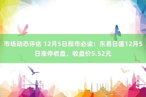 市场动态评估 12月5日股市必读：东易日盛12月5日涨停收盘，收盘价5.52元