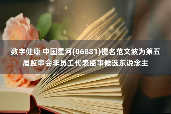 数字健康 中国星河(06881)提名范文波为第五届监事会非员工代表监事候选东说念主