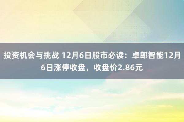 投资机会与挑战 12月6日股市必读：卓郎智能12月6日涨停收盘，收盘价2.86元