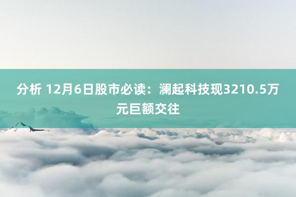 分析 12月6日股市必读：澜起科技现3210.5万元巨额交往