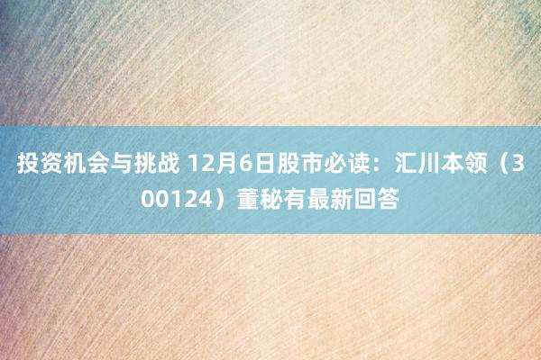 投资机会与挑战 12月6日股市必读：汇川本领（300124）董秘有最新回答