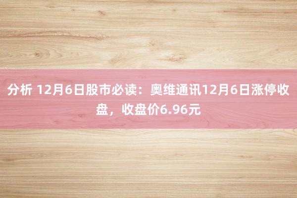 分析 12月6日股市必读：奥维通讯12月6日涨停收盘，收盘价6.96元