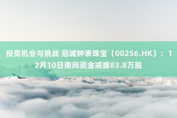 投资机会与挑战 冠城钟表珠宝（00256.HK）：12月10日南向资金减握83.8万股