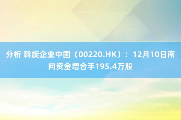 分析 斡旋企业中国（00220.HK）：12月10日南向资金增合手195.4万股