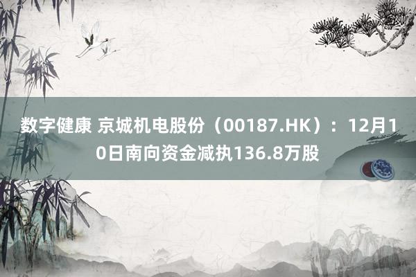 数字健康 京城机电股份（00187.HK）：12月10日南向资金减执136.8万股