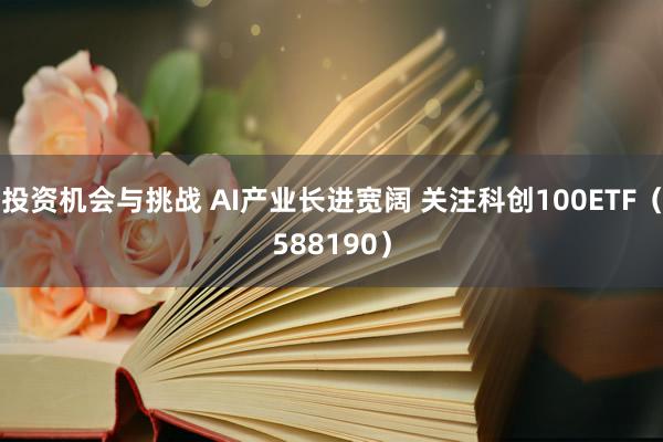 投资机会与挑战 AI产业长进宽阔 关注科创100ETF（588190）