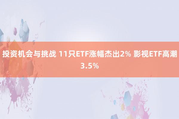 投资机会与挑战 11只ETF涨幅杰出2% 影视ETF高潮3.5%