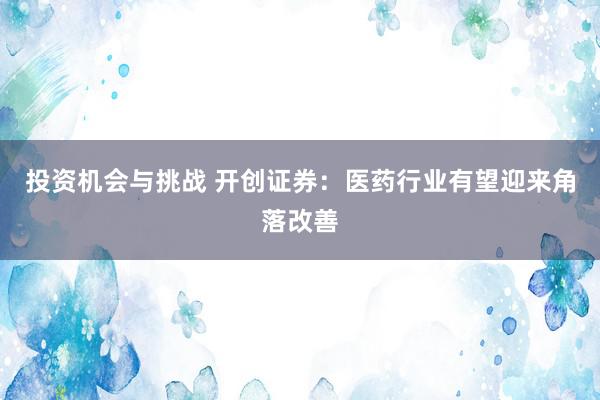 投资机会与挑战 开创证券：医药行业有望迎来角落改善