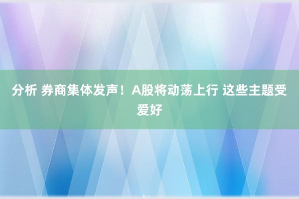 分析 券商集体发声！A股将动荡上行 这些主题受爱好