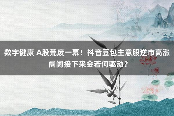 数字健康 A股荒废一幕！抖音豆包主意股逆市高涨 阛阓接下来会若何驱动？