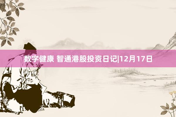 数字健康 智通港股投资日记|12月17日