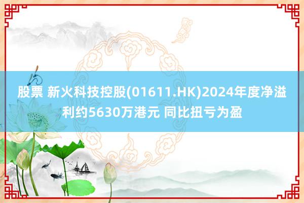 股票 新火科技控股(01611.HK)2024年度净溢利约5630万港元 同比扭亏为盈