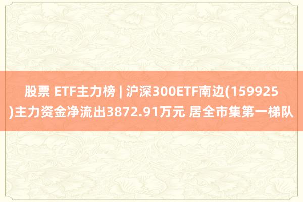 股票 ETF主力榜 | 沪深300ETF南边(159925)主力资金净流出3872.91万元 居全市集第一梯队