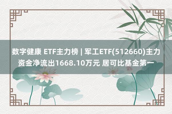 数字健康 ETF主力榜 | 军工ETF(512660)主力资金净流出1668.10万元 居可比基金第一