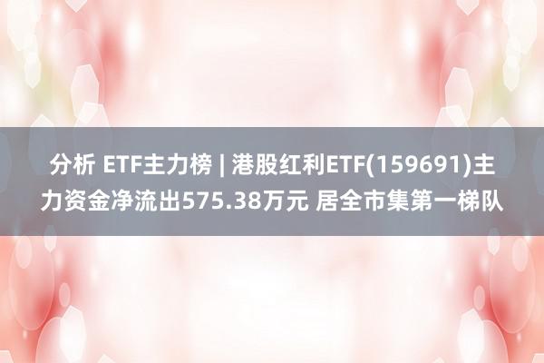 分析 ETF主力榜 | 港股红利ETF(159691)主力资金净流出575.38万元 居全市集第一梯队