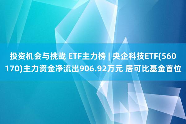 投资机会与挑战 ETF主力榜 | 央企科技ETF(560170)主力资金净流出906.92万元 居可比基金首位