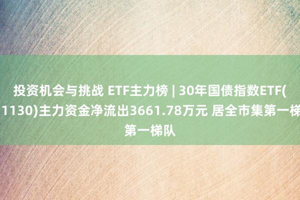 投资机会与挑战 ETF主力榜 | 30年国债指数ETF(511130)主力资金净流出3661.78万元 居全市集第一梯队