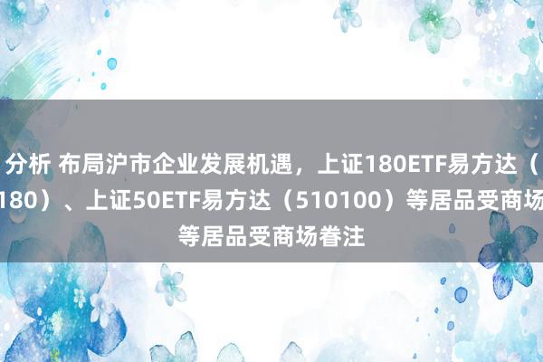 分析 布局沪市企业发展机遇，上证180ETF易方达（530180）、上证50ETF易方达（510100）等居品受商场眷注