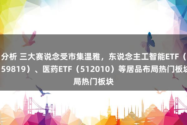 分析 三大赛说念受市集温雅，东说念主工智能ETF（159819）、医药ETF（512010）等居品布局热门板块