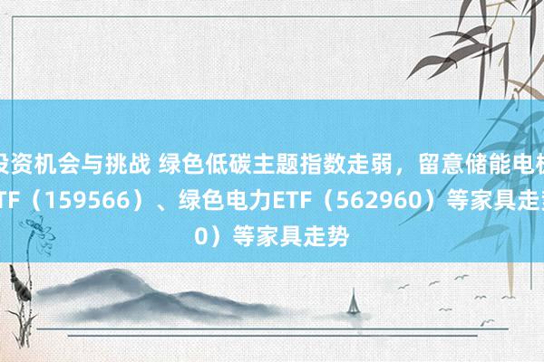 投资机会与挑战 绿色低碳主题指数走弱，留意储能电板ETF（159566）、绿色电力ETF（562960）等家具走势