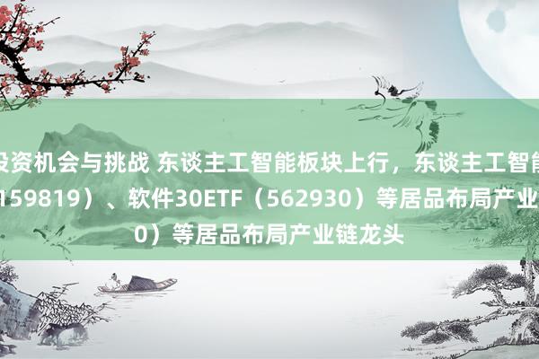 投资机会与挑战 东谈主工智能板块上行，东谈主工智能ETF（159819）、软件30ETF（562930）等居品布局产业链龙头