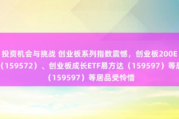 投资机会与挑战 创业板系列指数震憾，创业板200ETF易方达（159572）、创业板成长ETF易方达（159597）等居品受怜惜