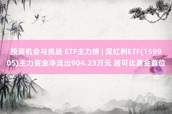 投资机会与挑战 ETF主力榜 | 深红利ETF(159905)主力资金净流出904.23万元 居可比基金首位