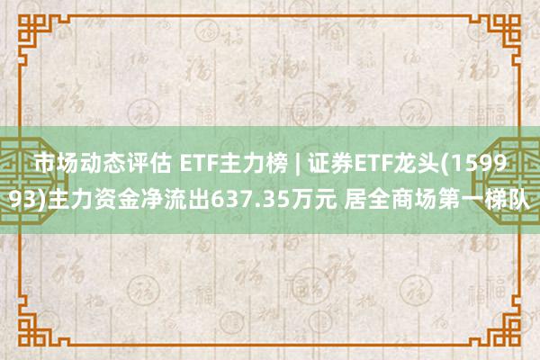 市场动态评估 ETF主力榜 | 证券ETF龙头(159993)主力资金净流出637.35万元 居全商场第一梯队