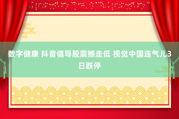 数字健康 抖音倡导股震撼走低 视觉中国连气儿3日跌停